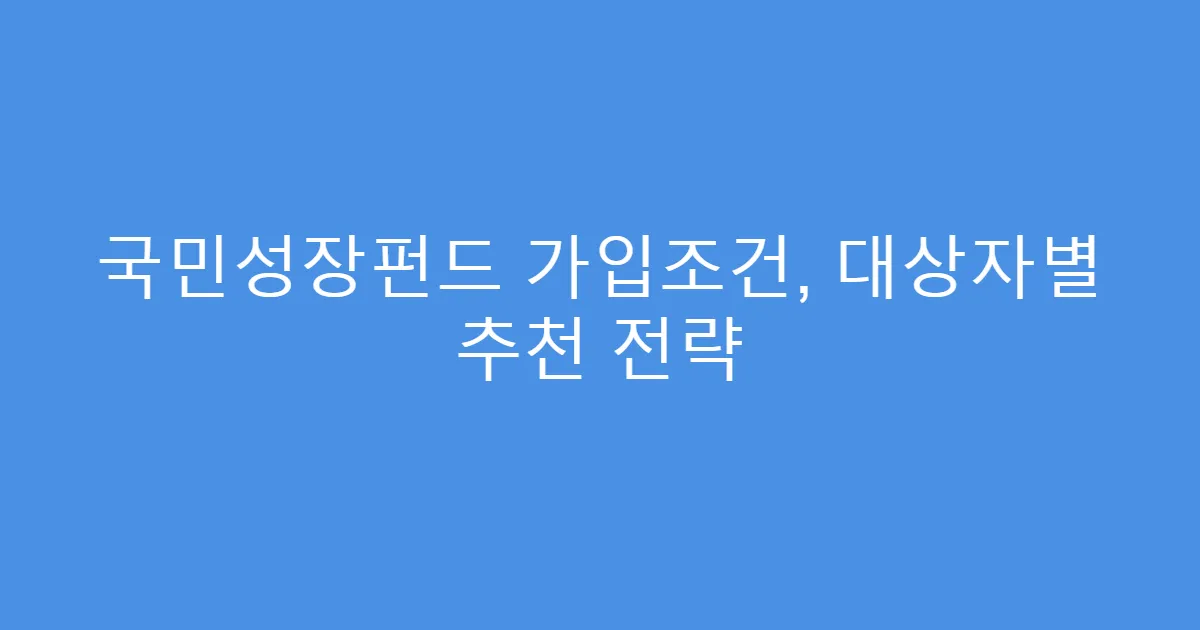 국민성장펀드 가입조건, 대상자별 추천 전략