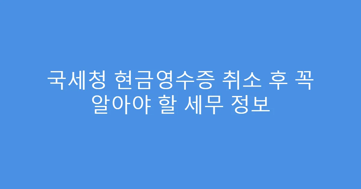 국세청 현금영수증 취소 후 꼭 알아야 할 세무 정보