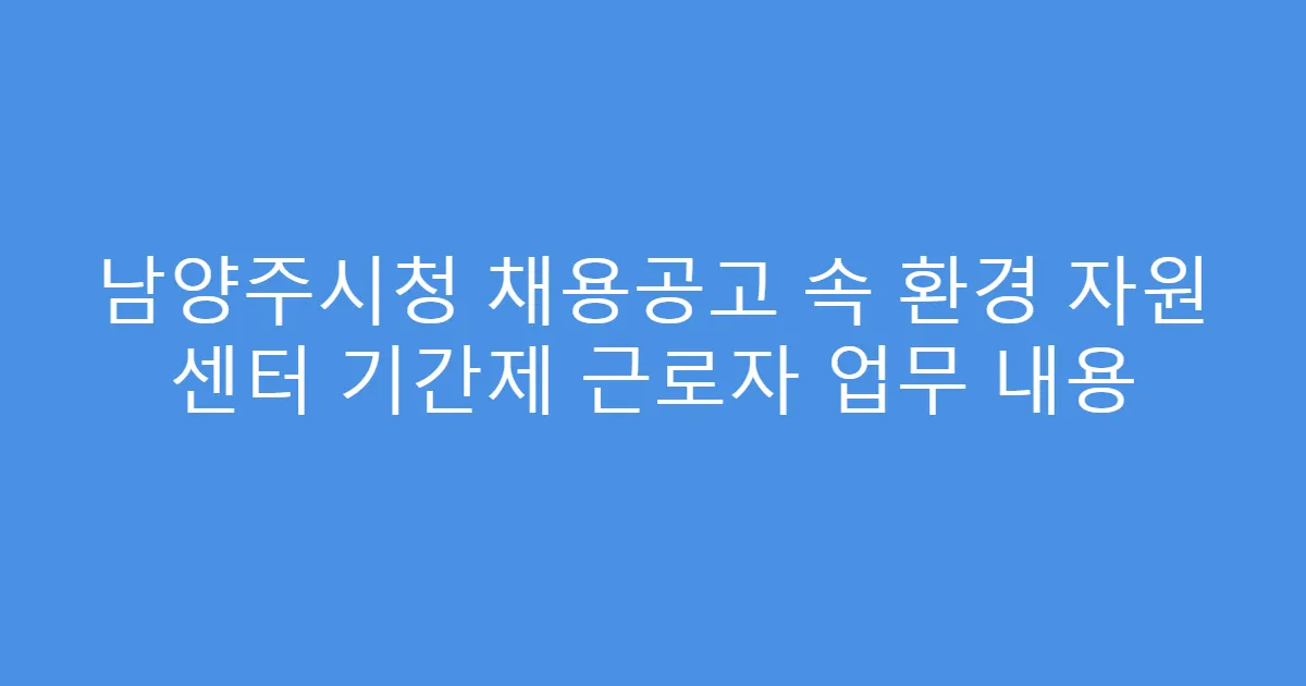 남양주시청 채용공고 속 환경 자원 센터 기간제 근로자 업무 내용
