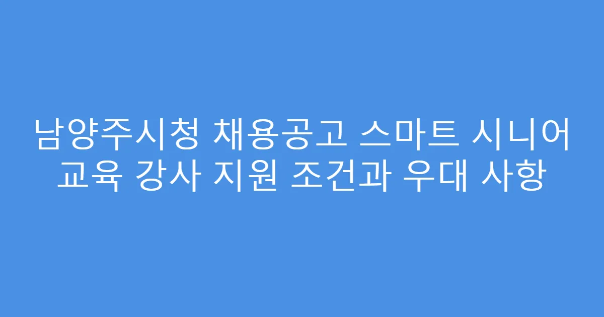 남양주시청 채용공고 스마트 시니어 교육 강사 지원 조건과 우대 사항