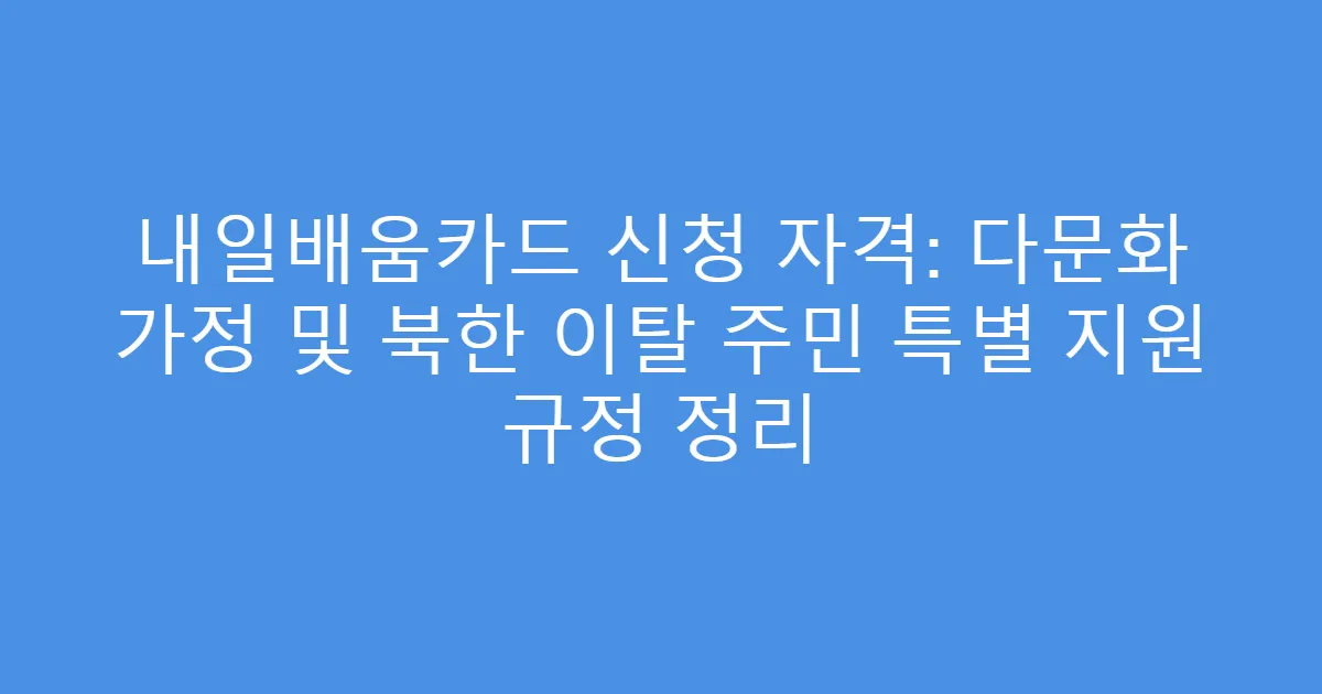 내일배움카드 신청 자격: 다문화 가정 및 북한 이탈 주민 특별 지원 규정 정리