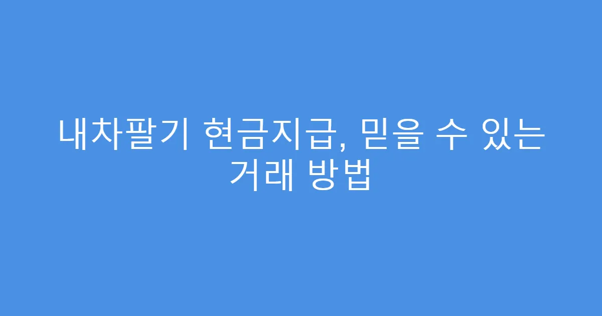 내차팔기 현금지급, 믿을 수 있는 거래 방법