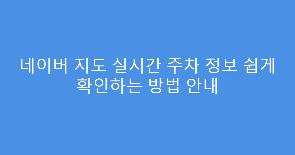 네이버 지도 실시간 주차 정보 쉽게 확인하는 방법 안내