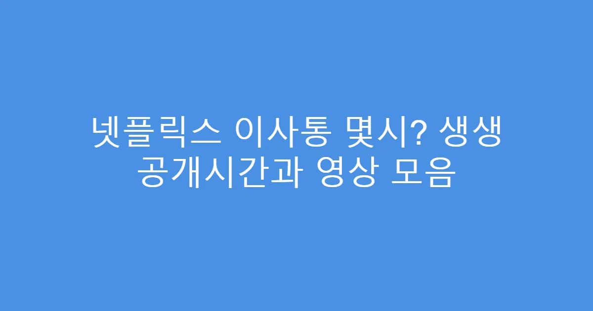 넷플릭스 이사통 몇시? 생생 공개시간과 영상 모음