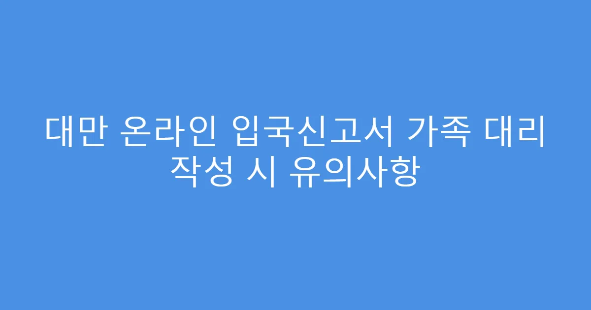대만 온라인 입국신고서 가족 대리 작성 시 유의사항