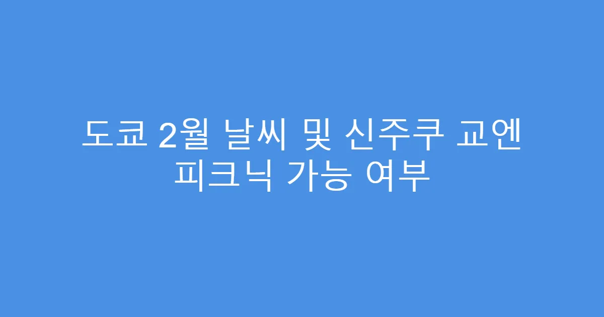 도쿄 2월 날씨 및 신주쿠 교엔 피크닉 가능 여부