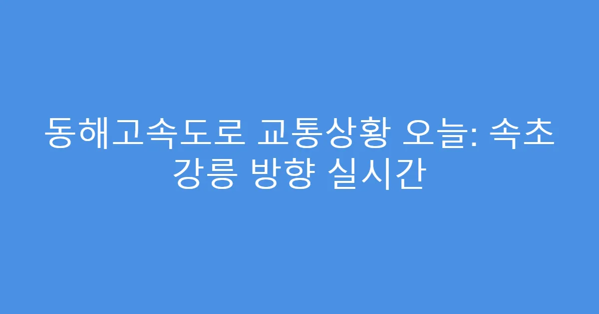 동해고속도로 교통상황 오늘: 속초 강릉 방향 실시간
