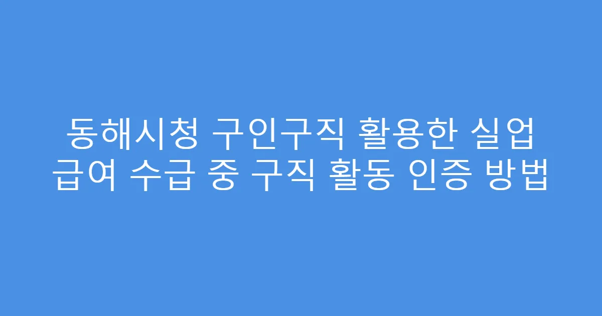동해시청 구인구직 활용한 실업 급여 수급 중 구직 활동 인증 방법