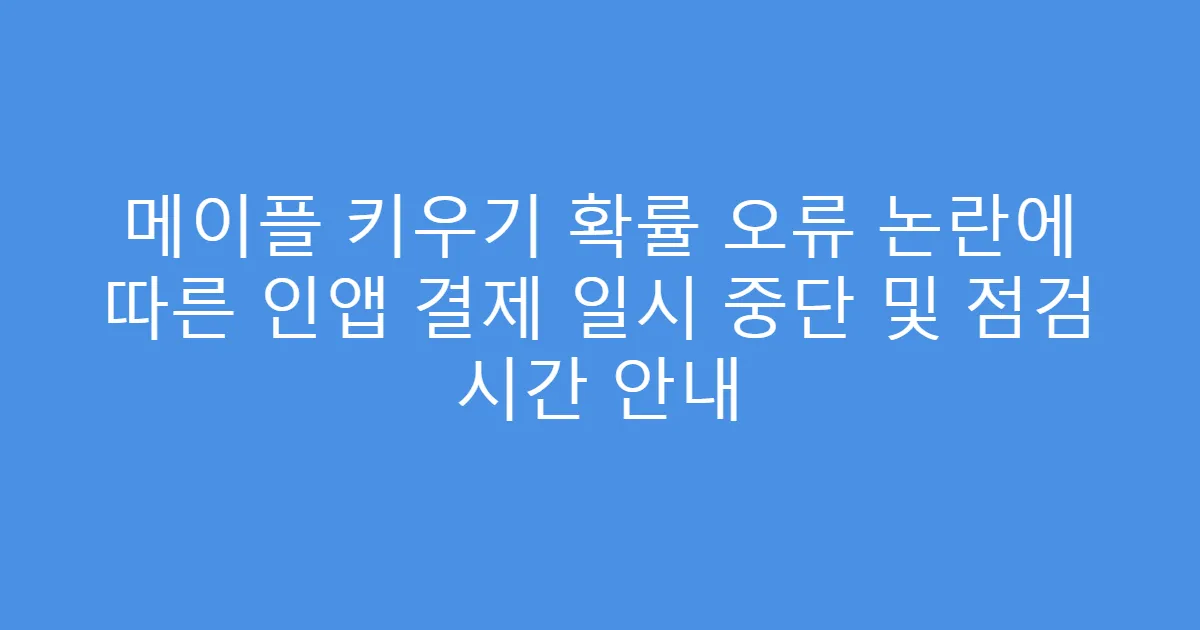 메이플 키우기 확률 오류 논란에 따른 인앱 결제 일시 중단 및 점검 시간 안내