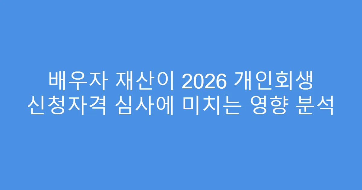 배우자 재산이 2026 개인회생 신청자격 심사에 미치는 영향 분석