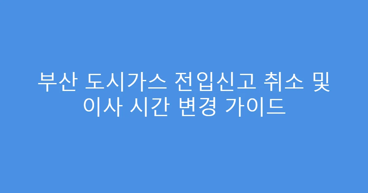 부산 도시가스 전입신고 취소 및 이사 시간 변경 가이드