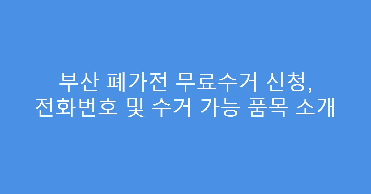 부산 폐가전 무료수거 신청, 전화번호 및 수거 가능 품목 소개
