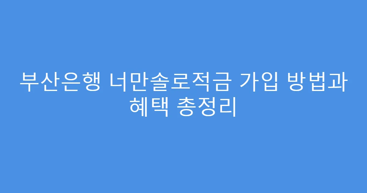 부산은행 너만솔로적금 가입 방법과 혜택 총정리