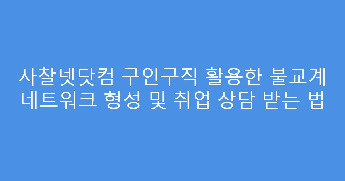 사찰넷닷컴 구인구직 활용한 불교계 네트워크 형성 및 취업 상담 받는 법