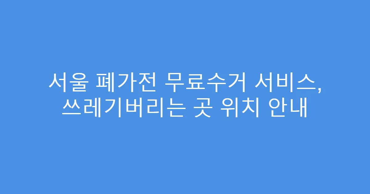 서울 폐가전 무료수거 서비스, 쓰레기버리는 곳 위치 안내