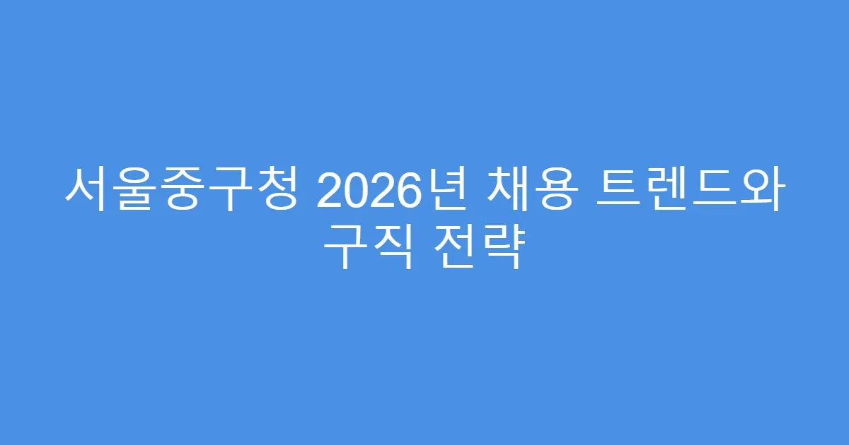 서울중구청 2026년 채용 트렌드와 구직 전략