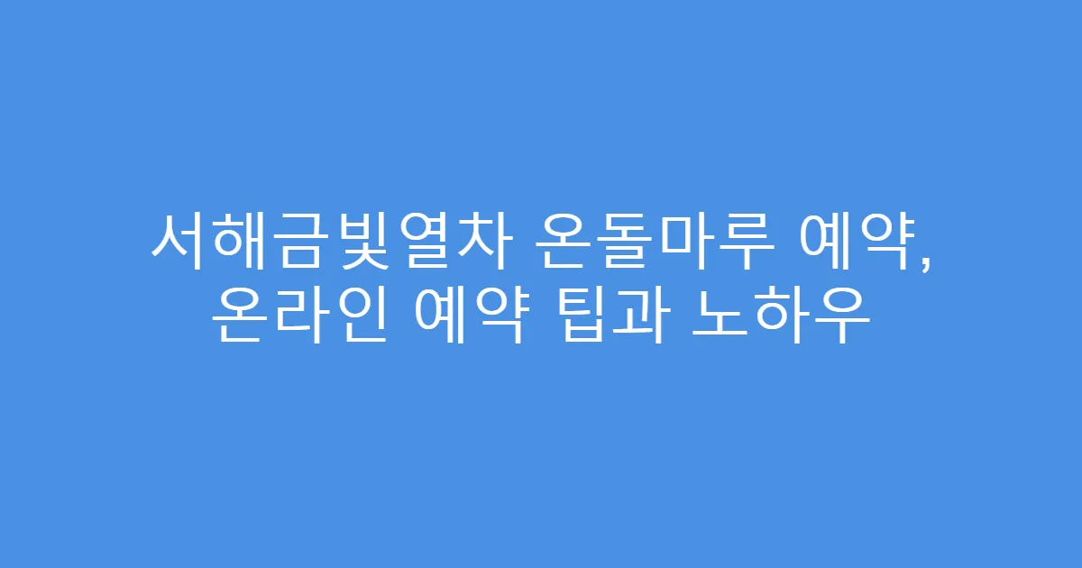 서해금빛열차 온돌마루 예약, 온라인 예약 팁과 노하우
