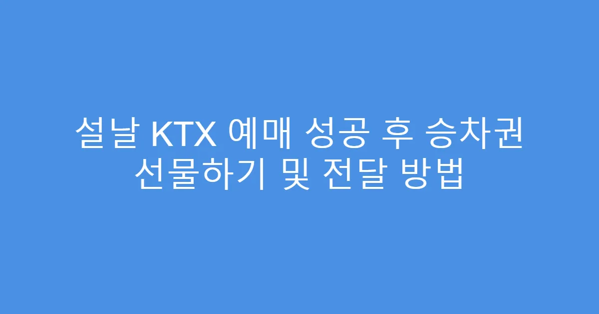 설날 KTX 예매 성공 후 승차권 선물하기 및 전달 방법