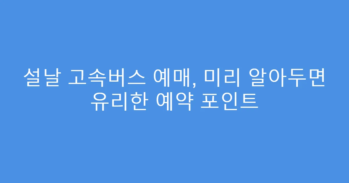 설날 고속버스 예매, 미리 알아두면 유리한 예약 포인트