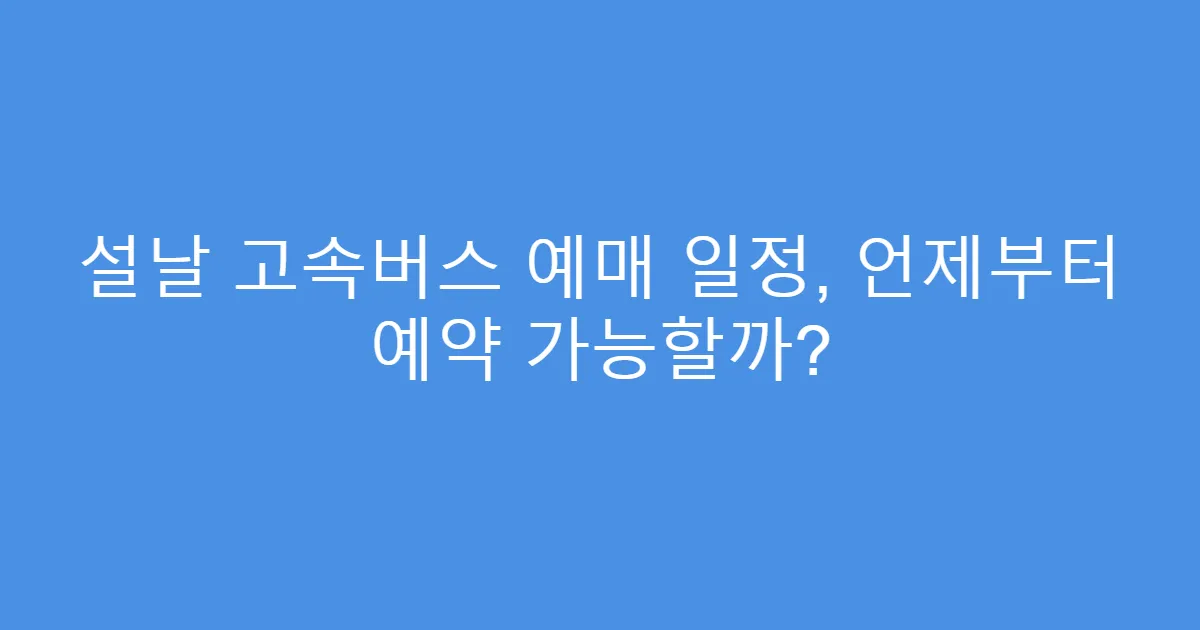 설날 고속버스 예매 일정, 언제부터 예약 가능할까?