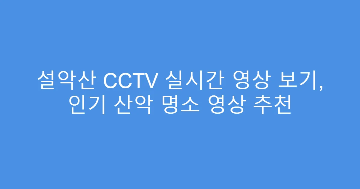 설악산 CCTV 실시간 영상 보기, 인기 산악 명소 영상 추천