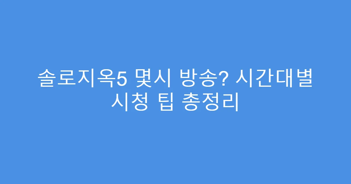 솔로지옥5 몇시 방송? 시간대별 시청 팁 총정리