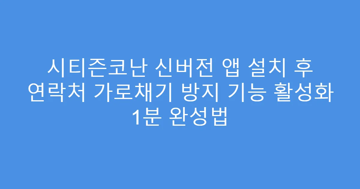 시티즌코난 신버전 앱 설치 후 연락처 가로채기 방지 기능 활성화 1분 완성법