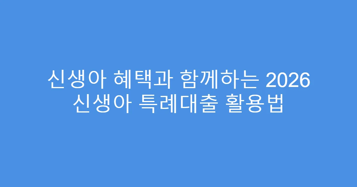 신생아 혜택과 함께하는 2026 신생아 특례대출 활용법