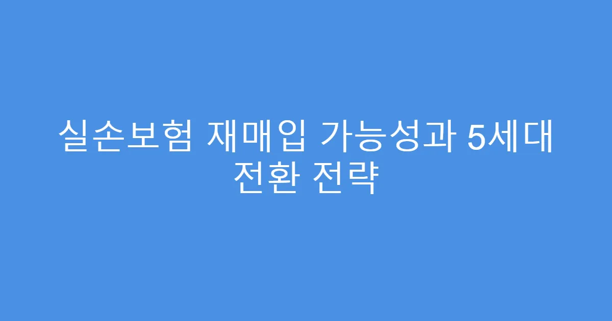 실손보험 재매입 가능성과 5세대 전환 전략