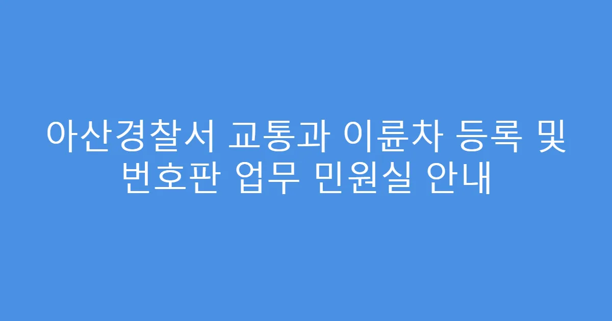 아산경찰서 교통과 이륜차 등록 및 번호판 업무 민원실 안내