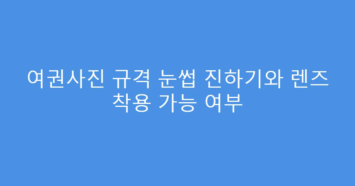 여권사진 규격 눈썹 진하기와 렌즈 착용 가능 여부