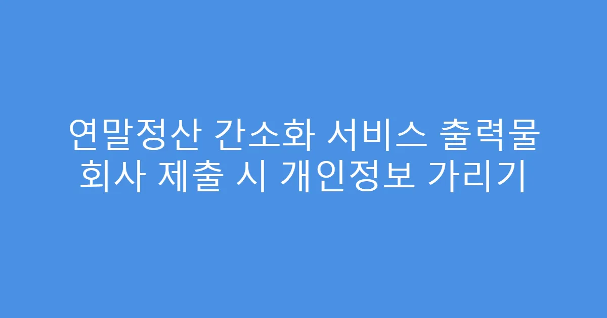 연말정산 간소화 서비스 출력물 회사 제출 시 개인정보 가리기