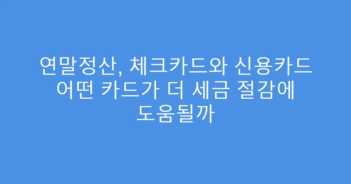 연말정산, 체크카드와 신용카드 어떤 카드가 더 세금 절감에 도움될까
