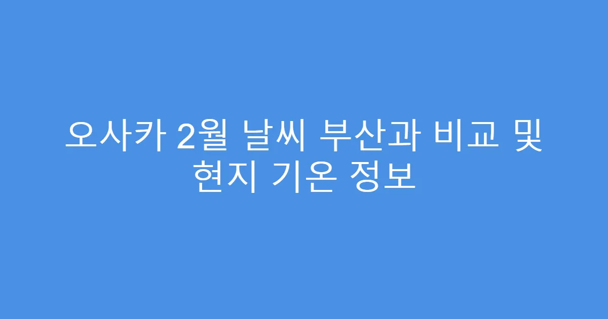 오사카 2월 날씨 부산과 비교 및 현지 기온 정보