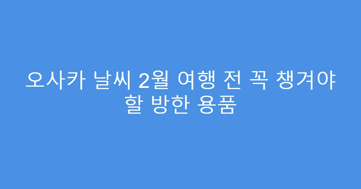 오사카 날씨 2월 여행 전 꼭 챙겨야 할 방한 용품