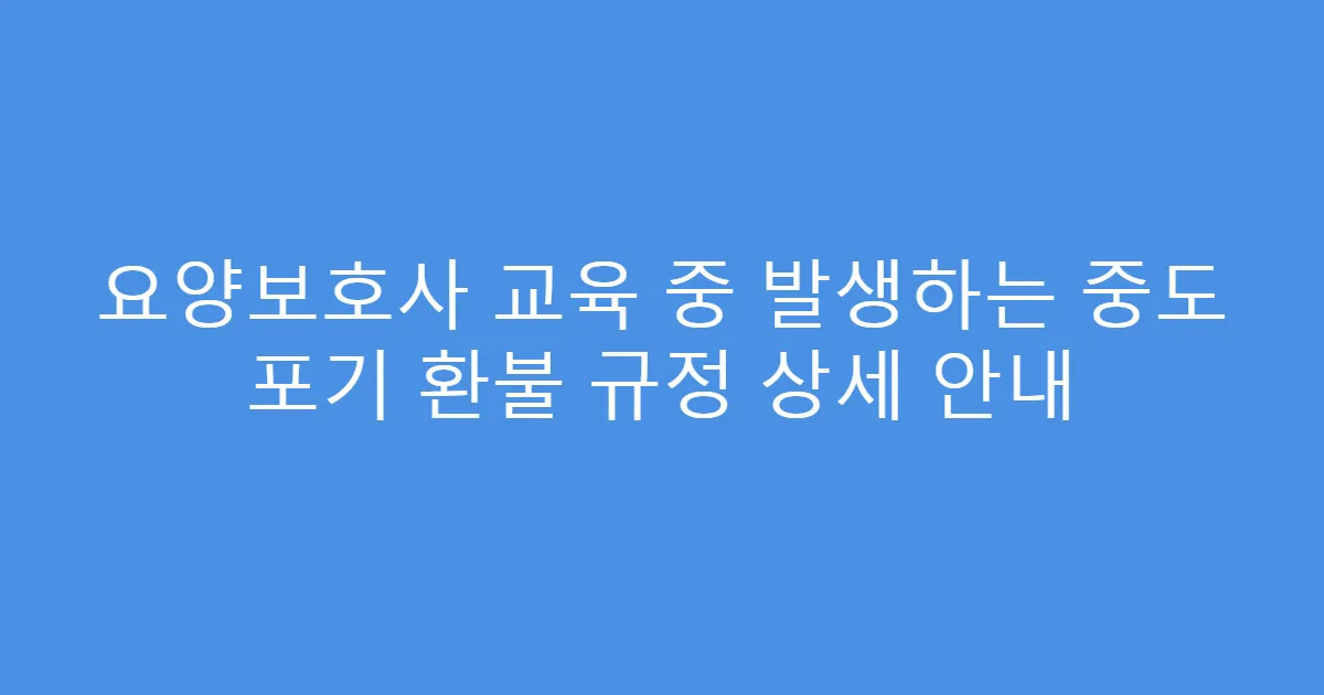 요양보호사 교육 중 발생하는 중도 포기 환불 규정 상세 안내