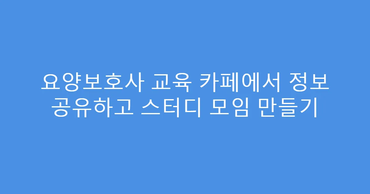 요양보호사 교육 카페에서 정보 공유하고 스터디 모임 만들기