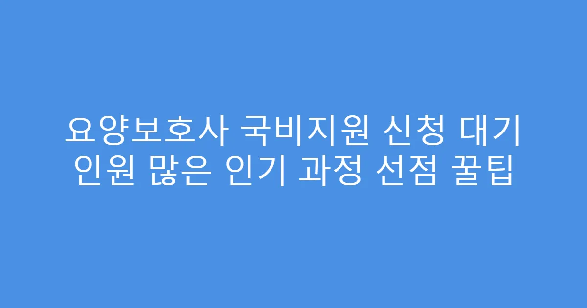 요양보호사 국비지원 신청 대기 인원 많은 인기 과정 선점 꿀팁