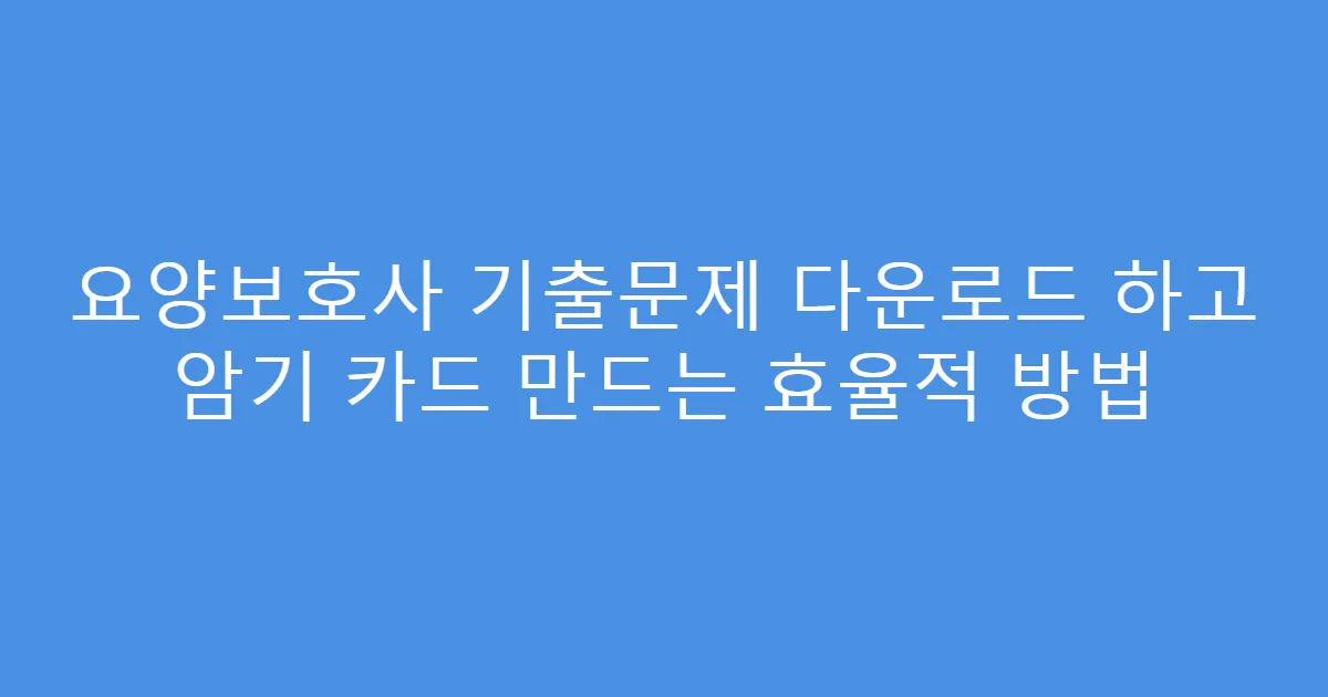 요양보호사 기출문제 다운로드 하고 암기 카드 만드는 효율적 방법