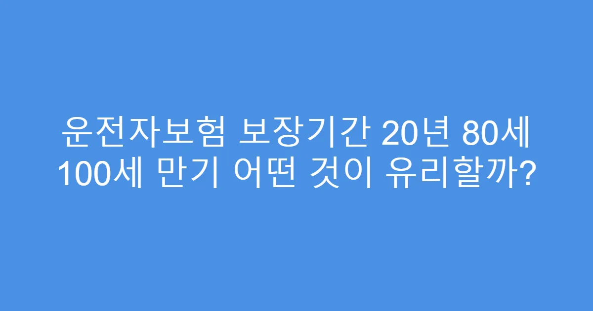 운전자보험 보장기간 20년 80세 100세 만기 어떤 것이 유리할까?
