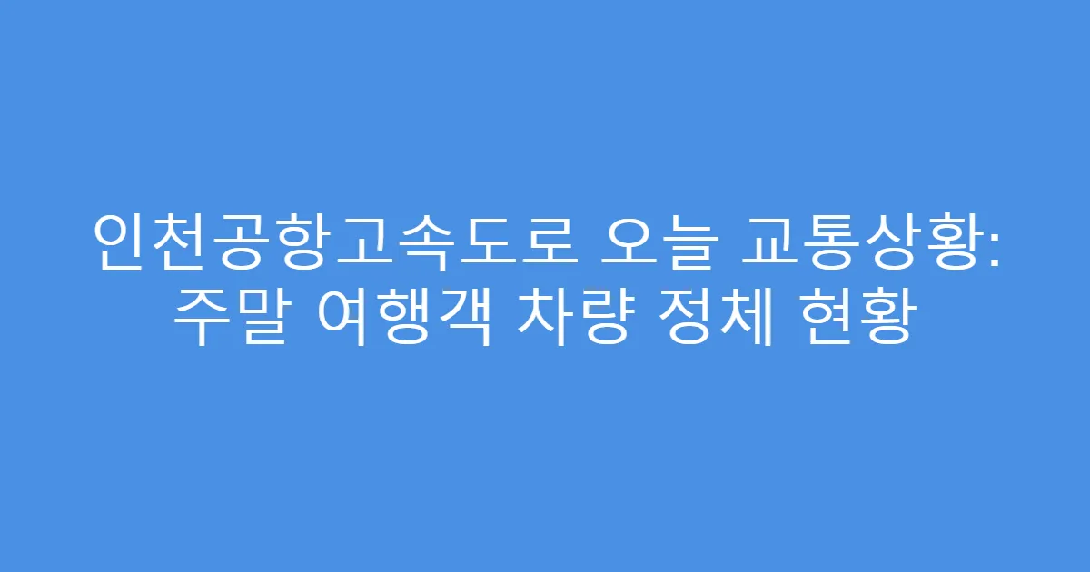 인천공항고속도로 오늘 교통상황: 주말 여행객 차량 정체 현황