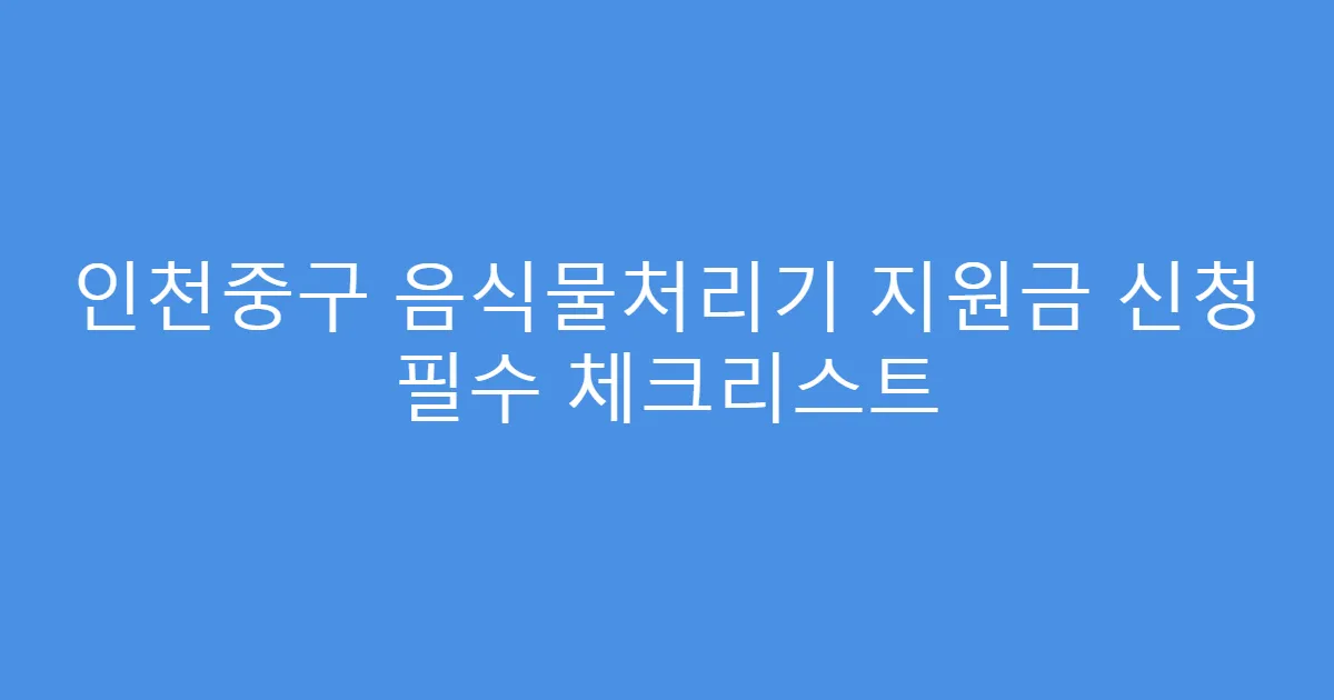 인천중구 음식물처리기 지원금 신청 필수 체크리스트