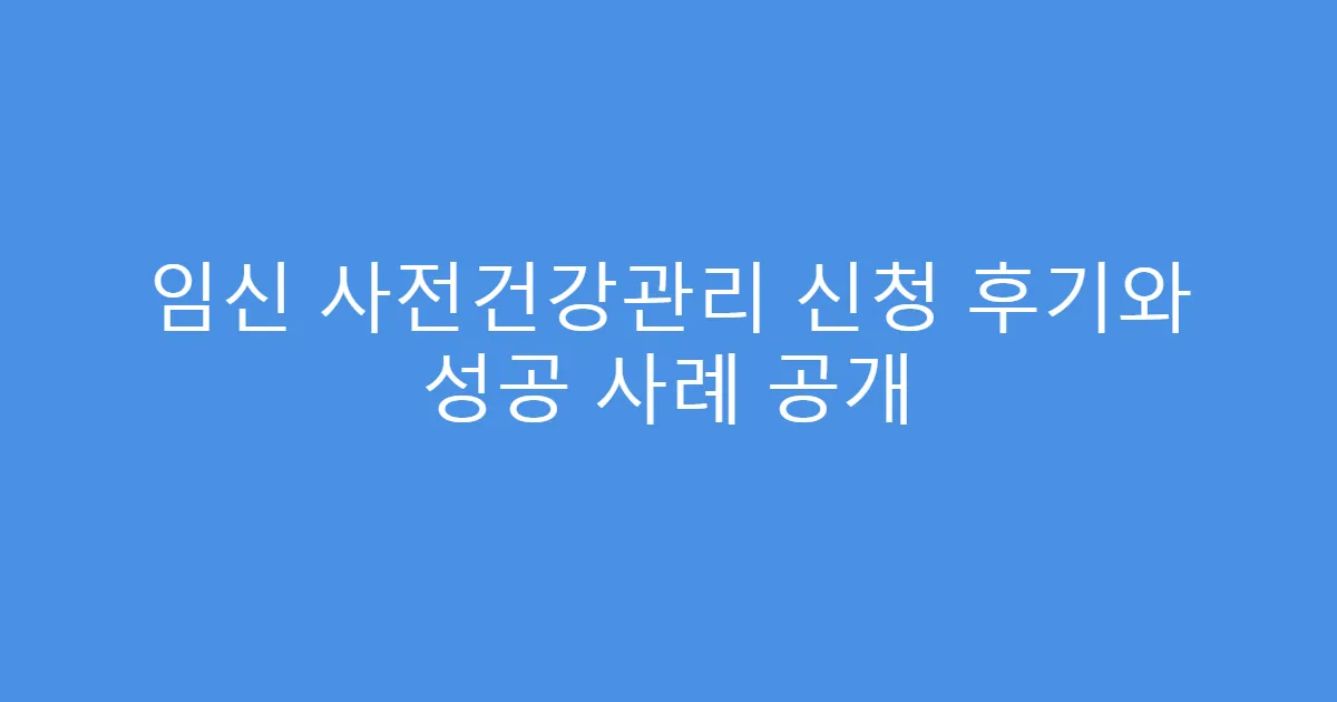 임신 사전건강관리 신청 후기와 성공 사례 공개