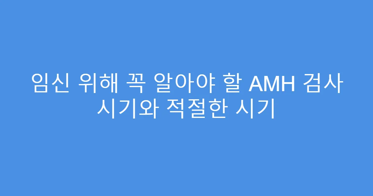 임신 위해 꼭 알아야 할 AMH 검사 시기와 적절한 시기