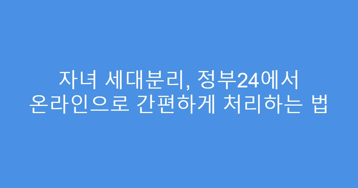 자녀 세대분리, 정부24에서 온라인으로 간편하게 처리하는 법