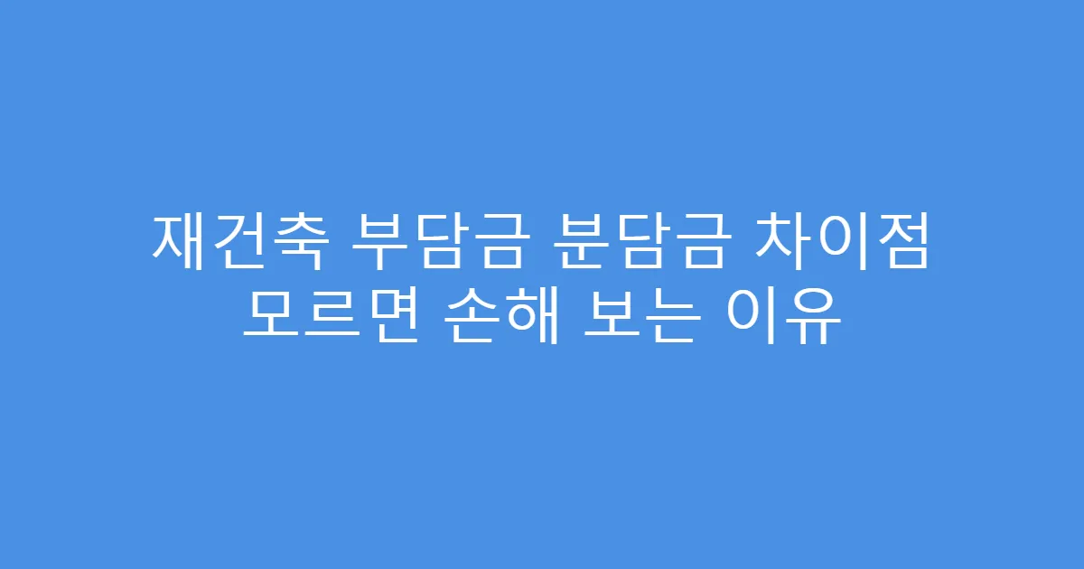 재건축 부담금 분담금 차이점 모르면 손해 보는 이유