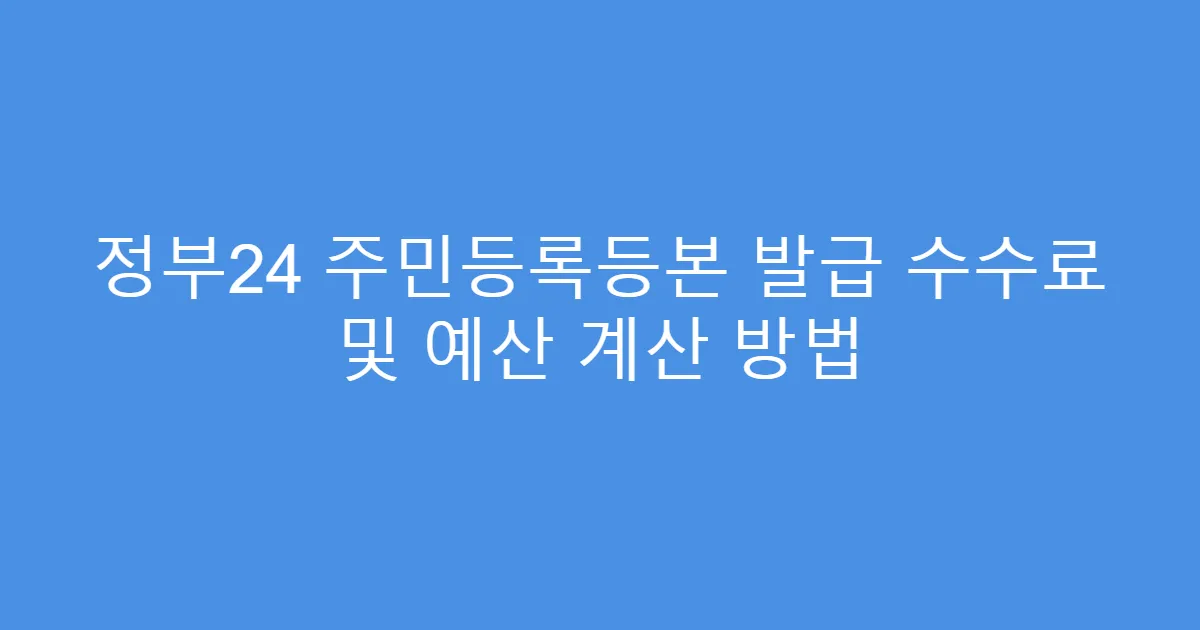 정부24 주민등록등본 발급 수수료 및 예산 계산 방법