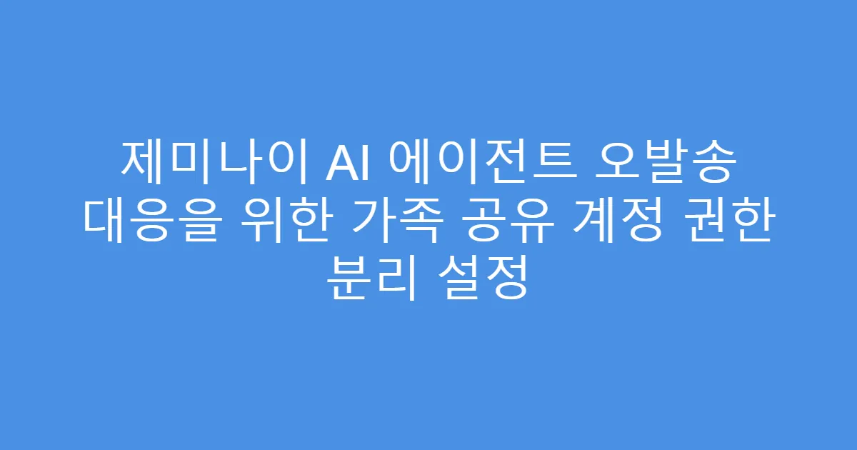 제미나이 AI 에이전트 오발송 대응을 위한 가족 공유 계정 권한 분리 설정