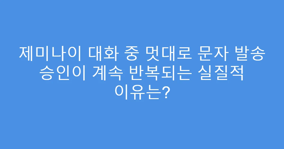 제미나이 대화 중 멋대로 문자 발송 승인이 계속 반복되는 실질적 이유는?