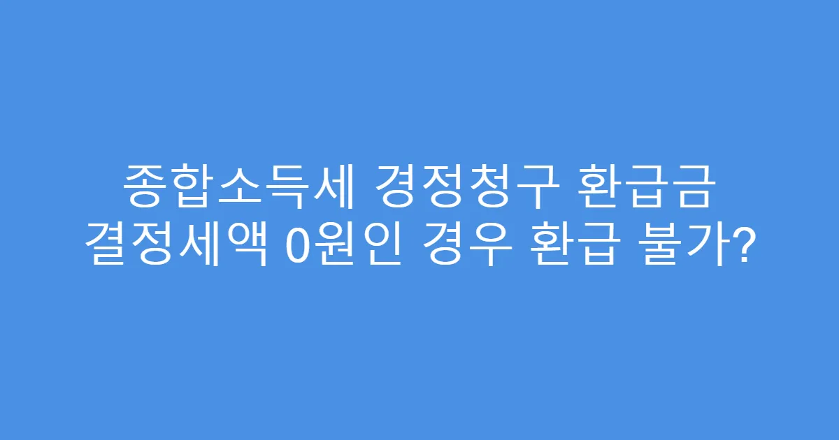 종합소득세 경정청구 환급금 결정세액 0원인 경우 환급 불가?